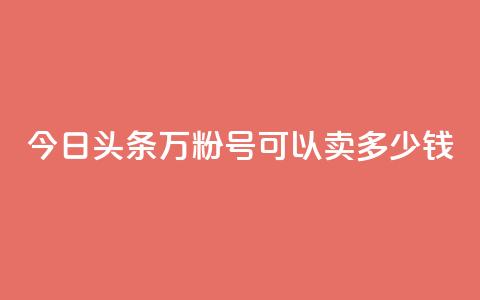 今日头条万粉号可以卖多少钱 - 今日头条万粉号的市场价值，卖出时可以达到多少价格？! 第1张
