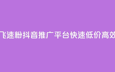 抖音业务低价业务平台飞速粉 - 抖音推广平台	，快速、低价	、高效的粉丝增长工具。 第1张