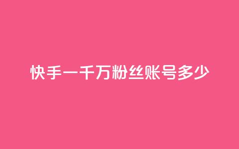 快手一千万粉丝账号多少 - 快手十万粉丝账号的价值有多高	。 第1张
